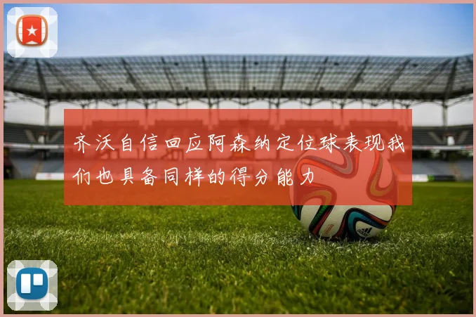 齐沃自信回应阿森纳定位球表现我们也具备同样的得分能力