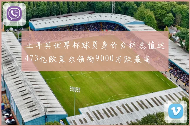 土耳其世界杯球员身价分析总值达473亿欧莱尔领衔9000万欧最高