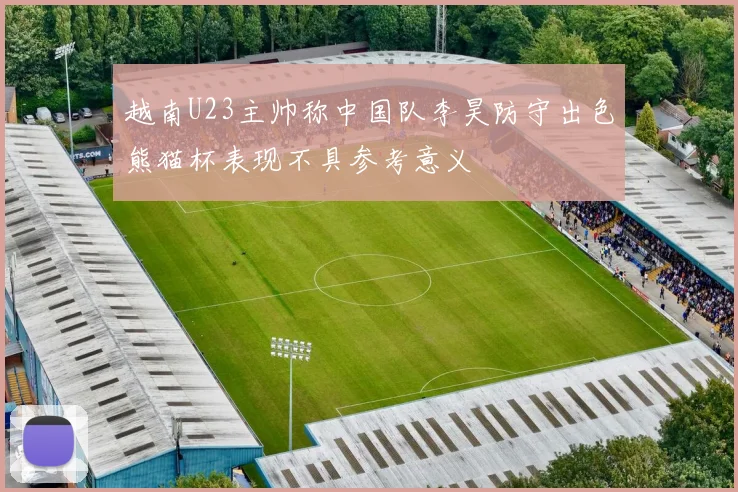 越南U23主帅称中国队李昊防守出色熊猫杯表现不具参考意义