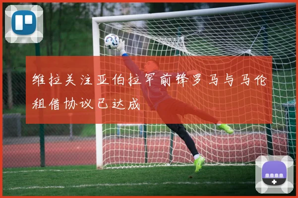 维拉关注亚伯拉罕前锋罗马与马伦租借协议已达成