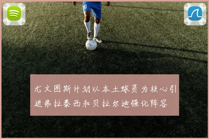 尤文图斯计划以本土球员为核心引进弗拉泰西和贝拉尔迪强化阵容
