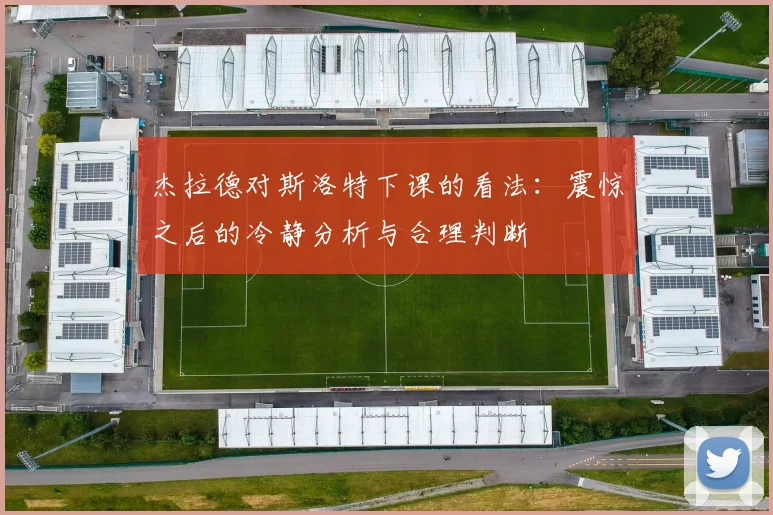 杰拉德对斯洛特下课的看法：震惊之后的冷静分析与合理判断