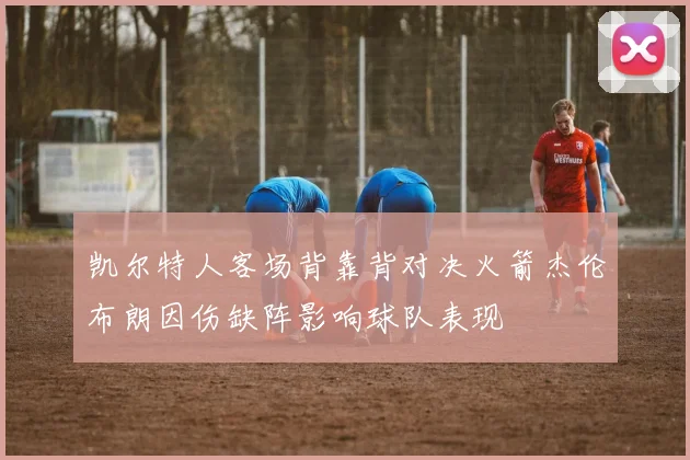 凯尔特人客场背靠背对决火箭杰伦布朗因伤缺阵影响球队表现