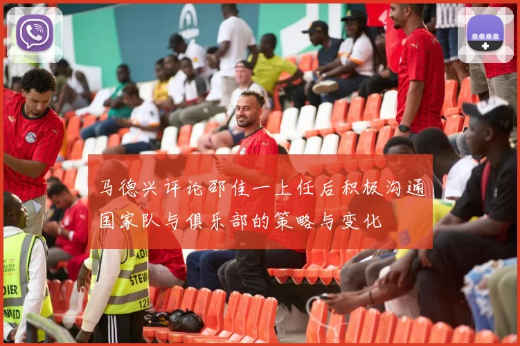马德兴评论邵佳一上任后积极沟通国家队与俱乐部的策略与变化