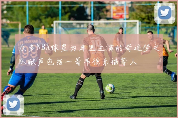 众多NBA球星为库里主演的奇迹梦之队献声包括一哥韦德乐福等人