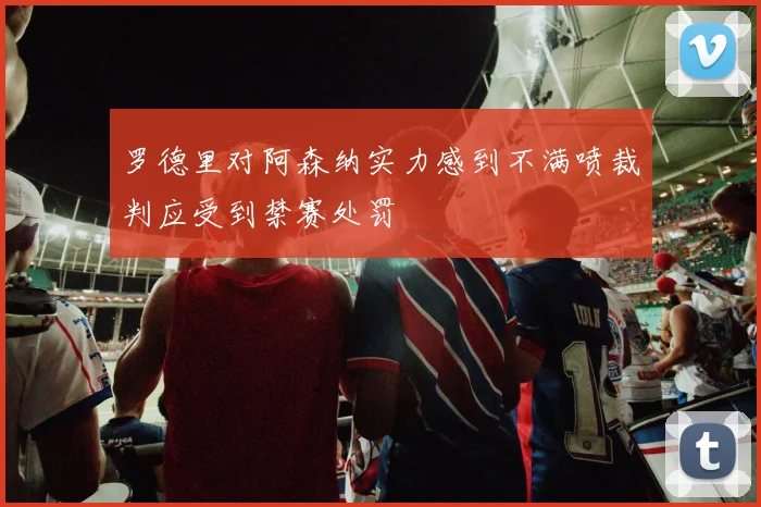 罗德里对阿森纳实力感到不满喷裁判应受到禁赛处罚