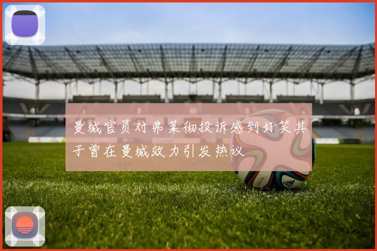 曼城官员对弗莱彻投诉感到好笑其子曾在曼城效力引发热议