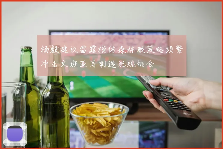 杨毅建议雷霆模仿森林狼策略频繁冲击文班亚马制造犯规机会