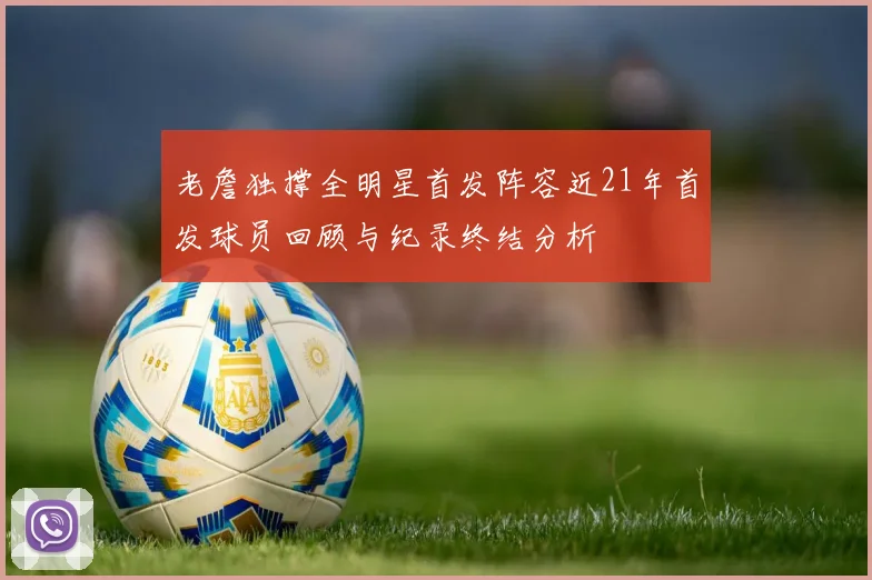 老詹独撑全明星首发阵容近21年首发球员回顾与纪录终结分析
