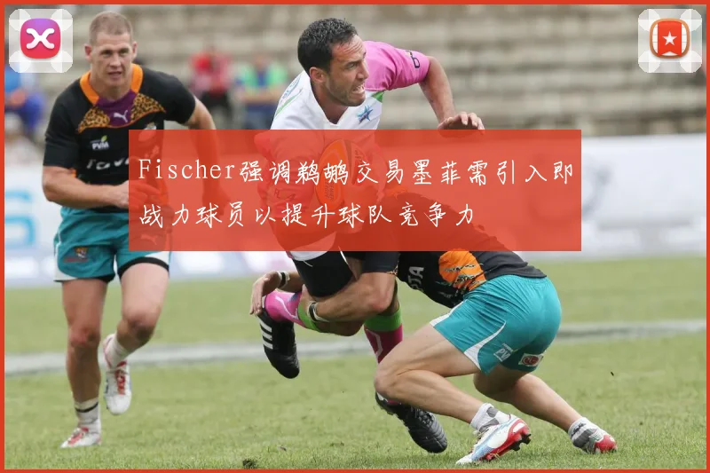 Fischer强调鹈鹕交易墨菲需引入即战力球员以提升球队竞争力