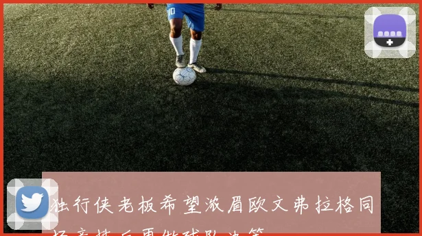独行侠老板希望浓眉欧文弗拉格同场竞技后再做球队决策