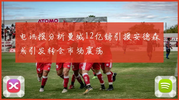 电讯报分析曼城12亿镑引援安德森或引发转会市场震荡