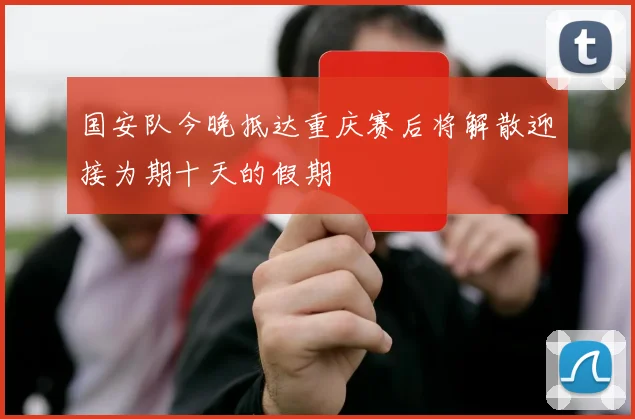 国安队今晚抵达重庆赛后将解散迎接为期十天的假期
