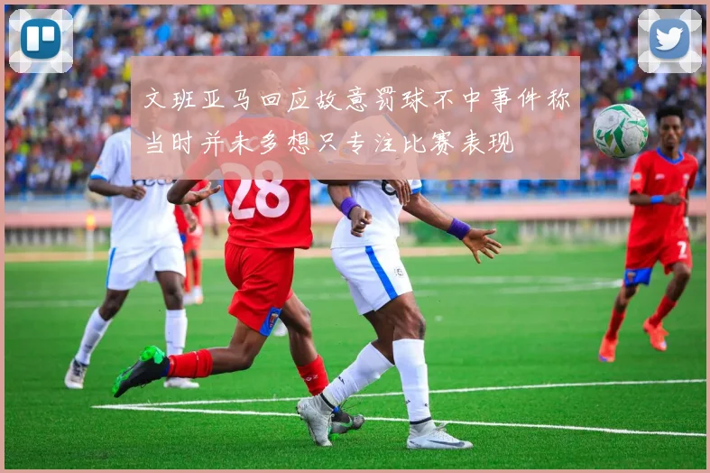 文班亚马回应故意罚球不中事件称当时并未多想只专注比赛表现