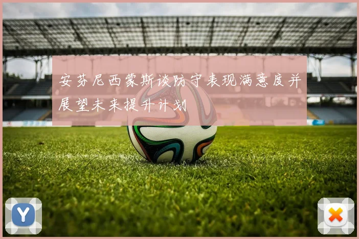 安芬尼西蒙斯谈防守表现满意度并展望未来提升计划