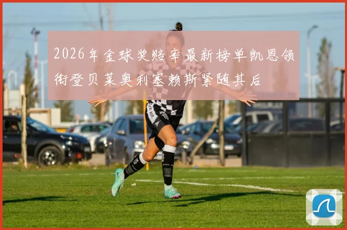 2026年金球奖赔率最新榜单凯恩领衔登贝莱奥利塞赖斯紧随其后