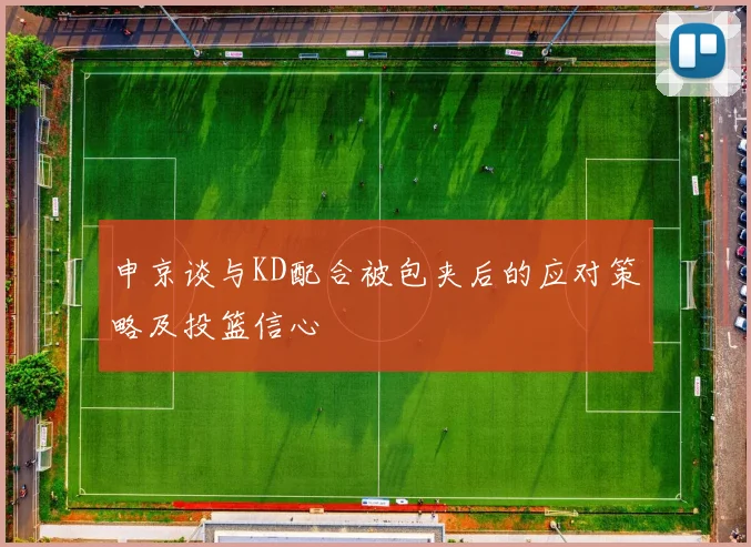 申京谈与KD配合被包夹后的应对策略及投篮信心