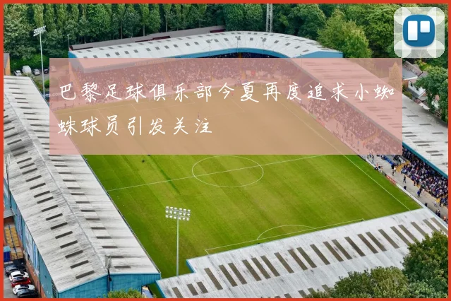 巴黎足球俱乐部今夏再度追求小蜘蛛球员引发关注