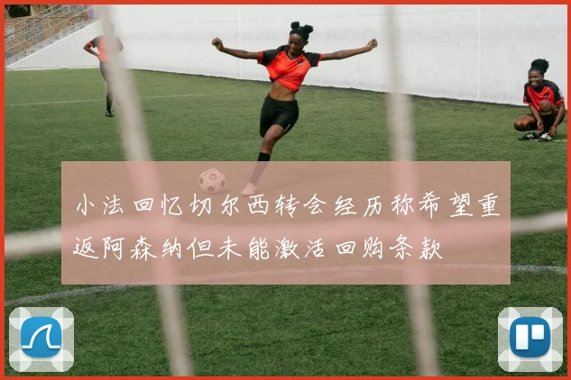 小法回忆切尔西转会经历称希望重返阿森纳但未能激活回购条款