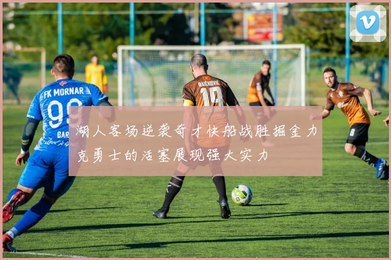 湖人客场逆袭奇才快船战胜掘金力克勇士的活塞展现强大实力