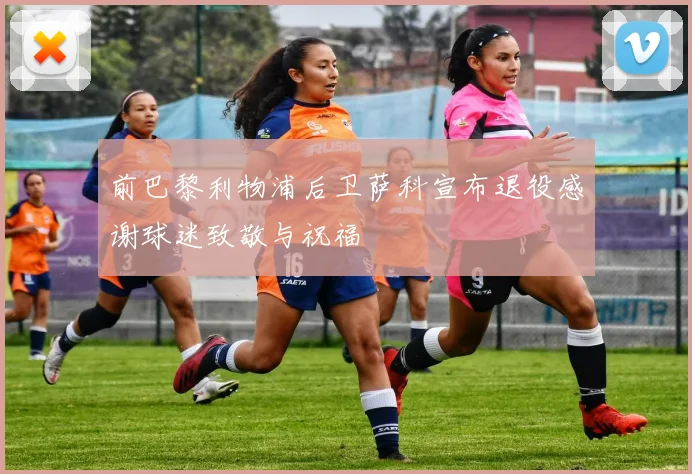 前巴黎利物浦后卫萨科宣布退役感谢球迷致敬与祝福