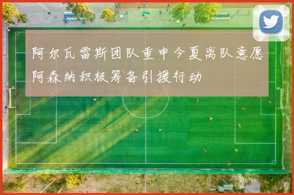 阿尔瓦雷斯团队重申今夏离队意愿阿森纳积极筹备引援行动