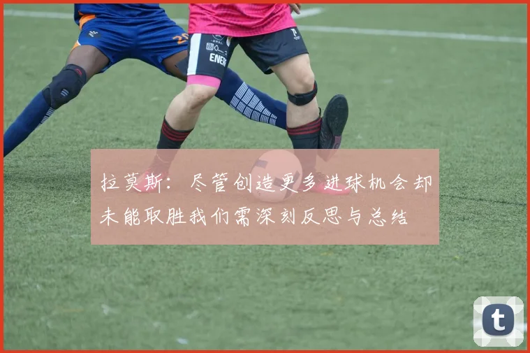 拉莫斯：尽管创造更多进球机会却未能取胜我们需深刻反思与总结