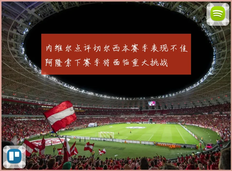 内维尔点评切尔西本赛季表现不佳阿隆索下赛季将面临重大挑战