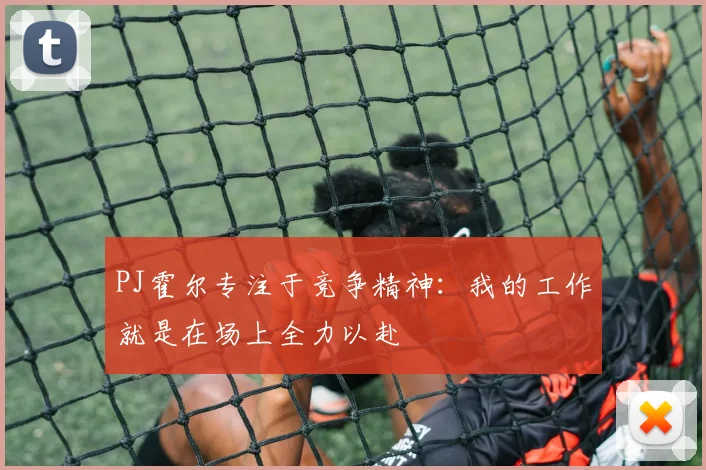 PJ霍尔专注于竞争精神：我的工作就是在场上全力以赴