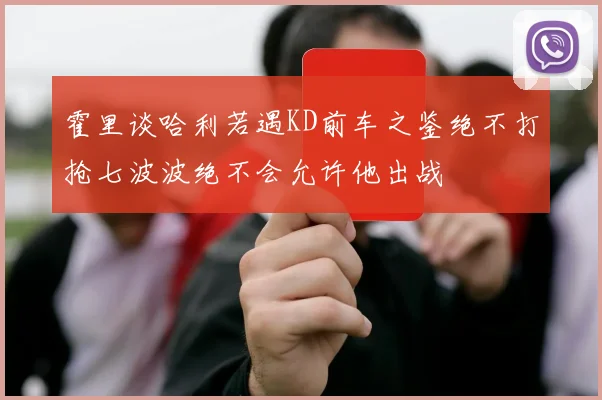 霍里谈哈利若遇KD前车之鉴绝不打抢七波波绝不会允许他出战