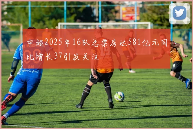 中超2025年16队总票房达581亿元同比增长37引发关注