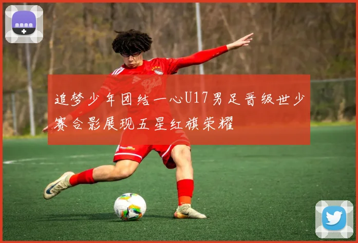 追梦少年团结一心U17男足晋级世少赛合影展现五星红旗荣耀