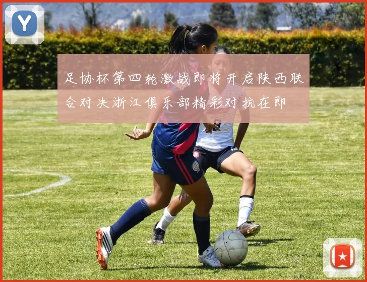 足协杯第四轮激战即将开启陕西联合对决浙江俱乐部精彩对抗在即