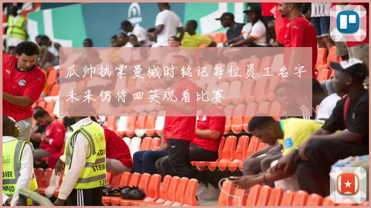 瓜帅执掌曼城时铭记每位员工名字未来仍将回英观看比赛