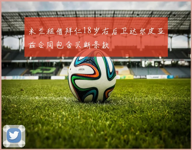 米兰租借拜仁18岁右后卫达尔皮亚兹合同包含买断条款